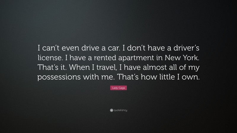 Lady Gaga Quote: “I can’t even drive a car. I don’t have a driver’s license. I have a rented apartment in New York. That’s it. When I travel, I have almost all of my possessions with me. That’s how little I own.”
