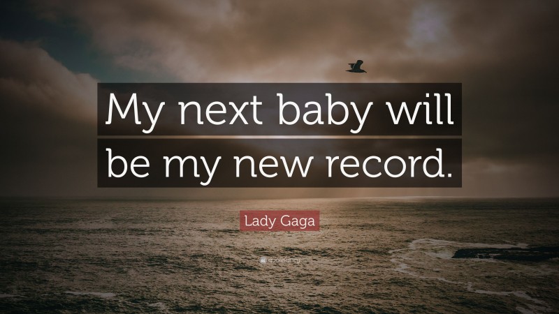 Lady Gaga Quote: “My next baby will be my new record.”