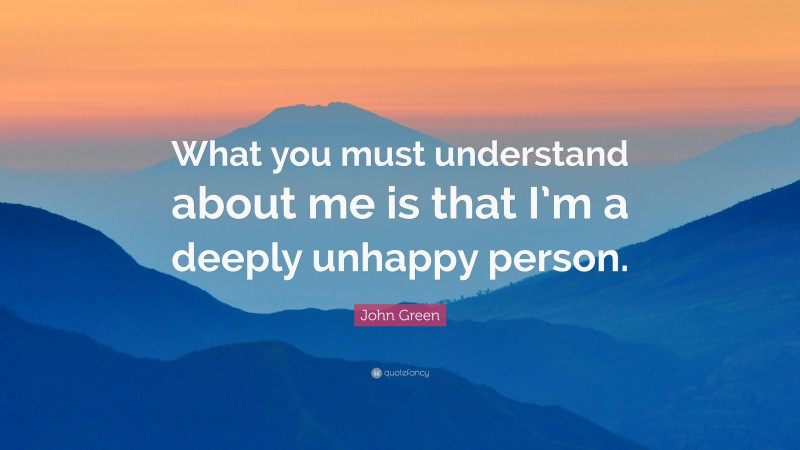 John Green Quote: “What you must understand about me is that I’m a deeply unhappy person.”