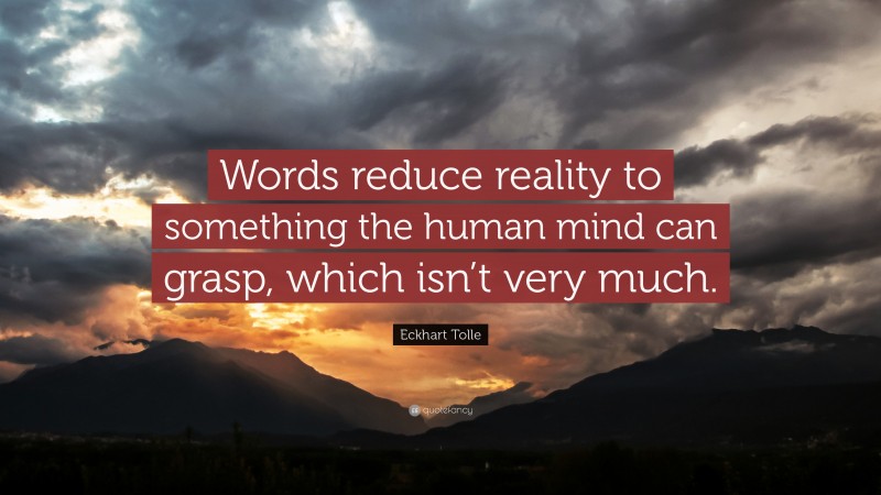 Eckhart Tolle Quote: “Words reduce reality to something the human mind can grasp, which isn’t very much.”