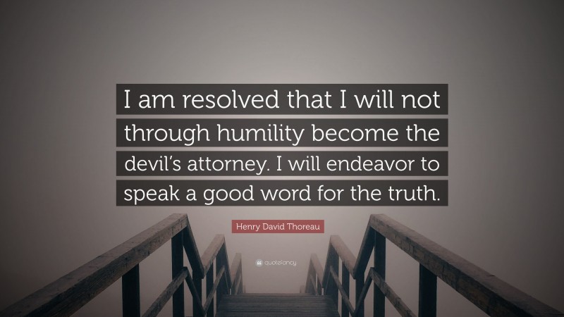 Henry David Thoreau Quote: “I am resolved that I will not through humility become the devil’s attorney. I will endeavor to speak a good word for the truth.”