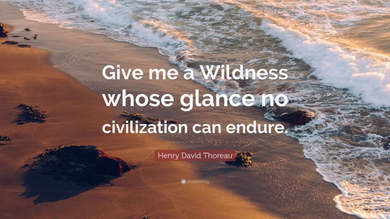 Henry David Thoreau Quote: “Give me a Wildness whose glance no civilization can endure.”