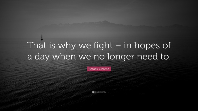 Barack Obama Quote: “That is why we fight – in hopes of a day when we no longer need to.”
