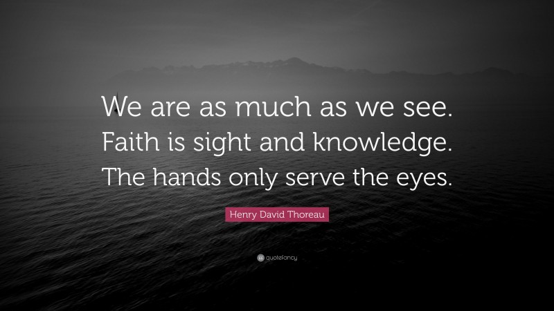 Henry David Thoreau Quote: “We are as much as we see. Faith is sight and knowledge. The hands only serve the eyes.”