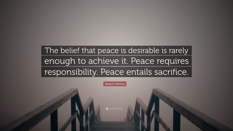 Barack Obama Quote: “The belief that peace is desirable is rarely enough to achieve it. Peace requires responsibility. Peace entails sacrifice.”