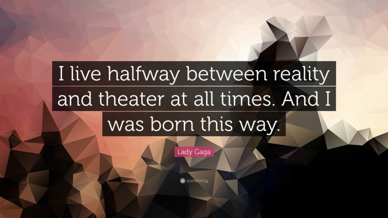 Lady Gaga Quote: “I live halfway between reality and theater at all times. And I was born this way.”