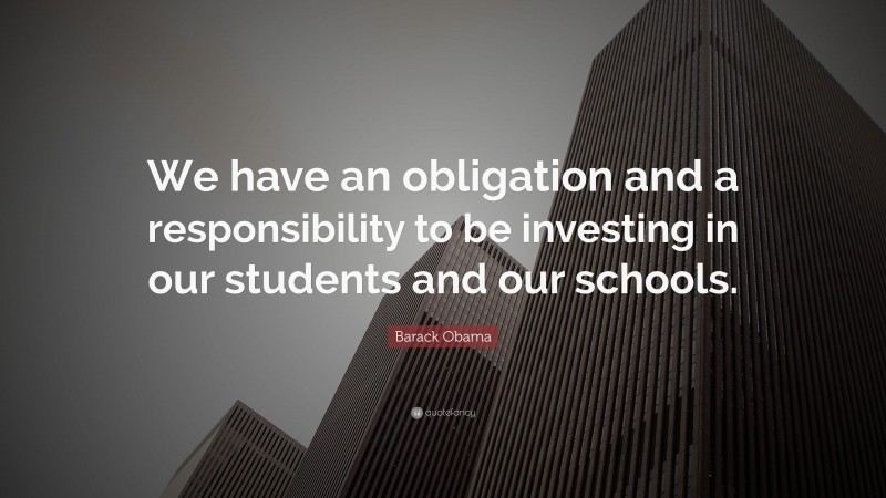 Barack Obama Quote: “We have an obligation and a responsibility to be investing in our students and our schools.”