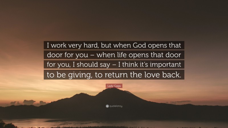 Lady Gaga Quote: “I work very hard, but when God opens that door for you – when life opens that door for you, I should say – I think it’s important to be giving, to return the love back.”