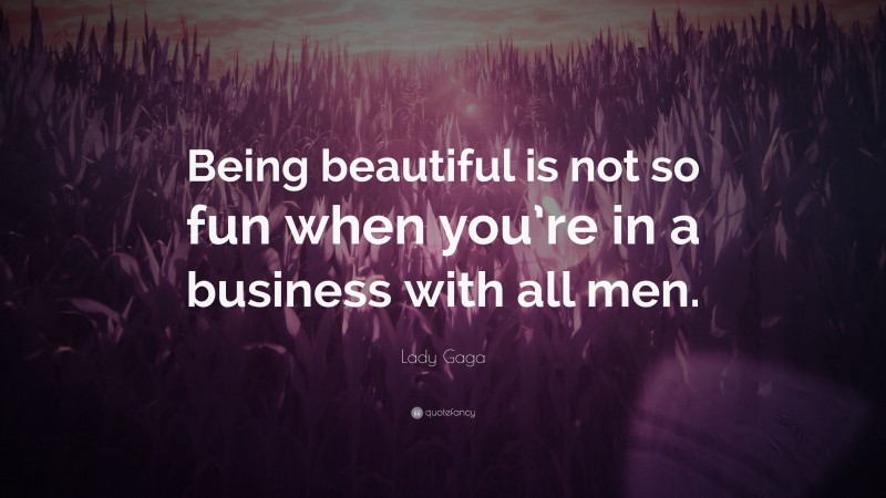 Lady Gaga Quote: “Being beautiful is not so fun when you’re in a business with all men.”
