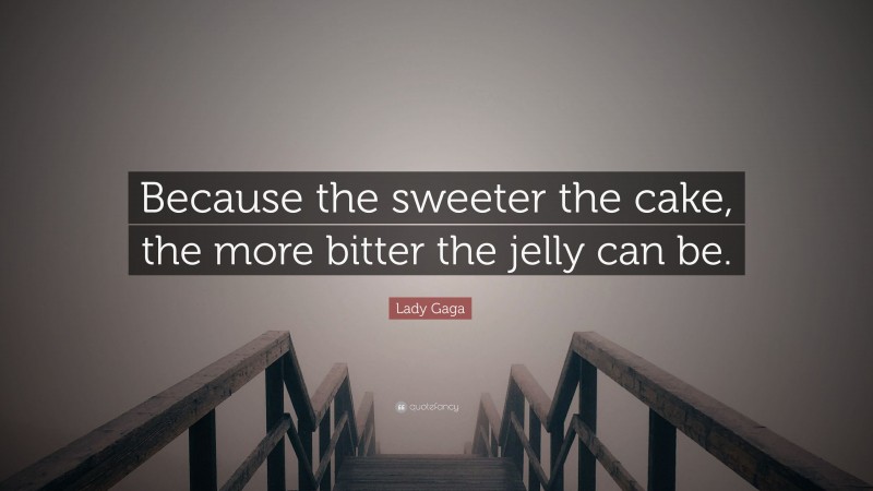 Lady Gaga Quote: “Because the sweeter the cake, the more bitter the jelly can be.”