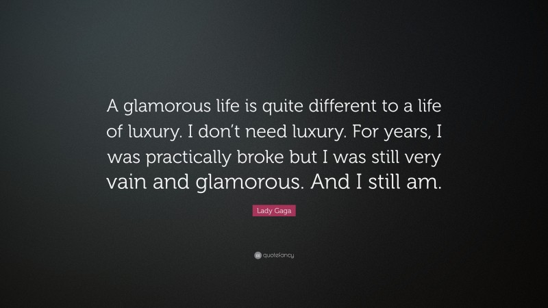 Lady Gaga Quote: “A glamorous life is quite different to a life of luxury. I don’t need luxury. For years, I was practically broke but I was still very vain and glamorous. And I still am.”