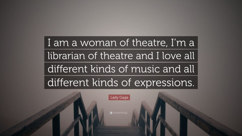 Lady Gaga Quote: “I am a woman of theatre, I’m a librarian of theatre and I love all different kinds of music and all different kinds of expressions.”