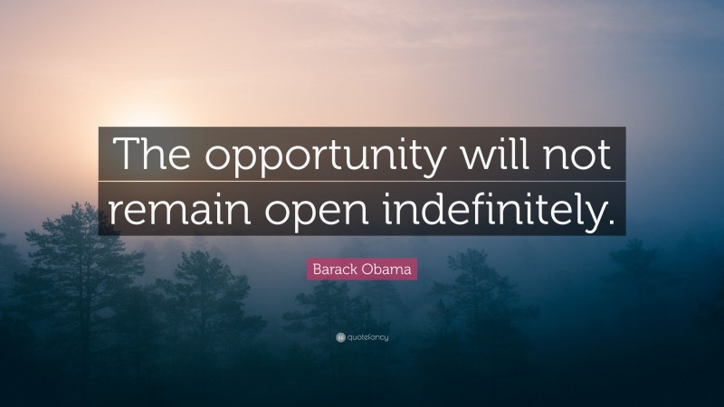 Barack Obama Quote: “The opportunity will not remain open indefinitely.”