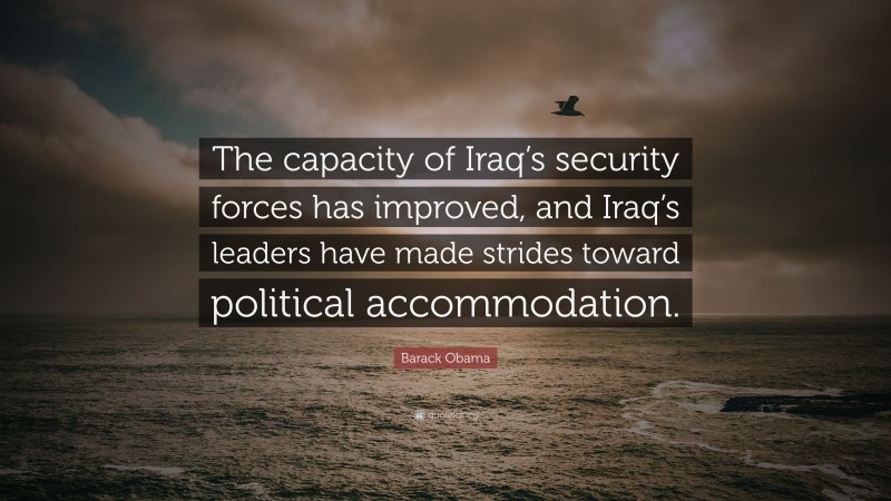 Barack Obama Quote: “The capacity of Iraq’s security forces has improved, and Iraq’s leaders have made strides toward political accommodation.”