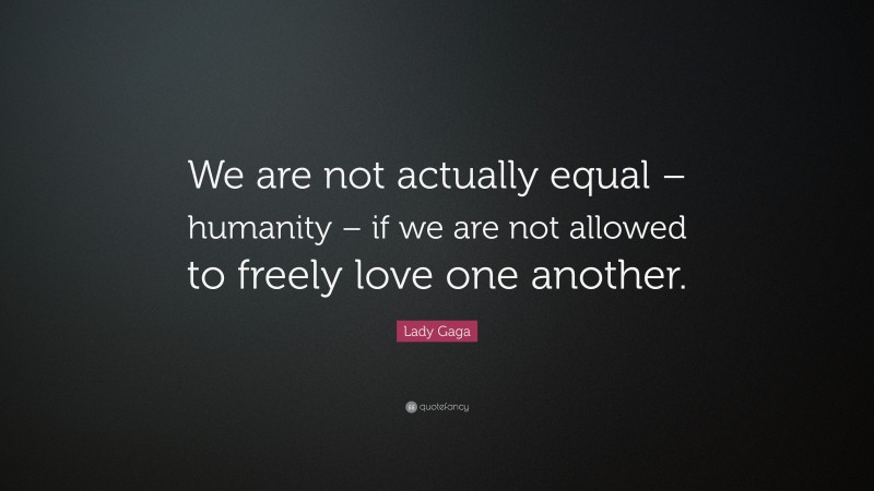 Lady Gaga Quote: “We are not actually equal – humanity – if we are not allowed to freely love one another.”