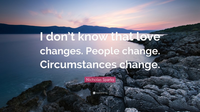 Nicholas Sparks Quote: “I don’t know that love changes. People change. Circumstances change.”