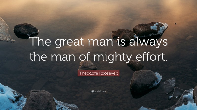 Theodore Roosevelt Quote: “The great man is always the man of mighty effort.”