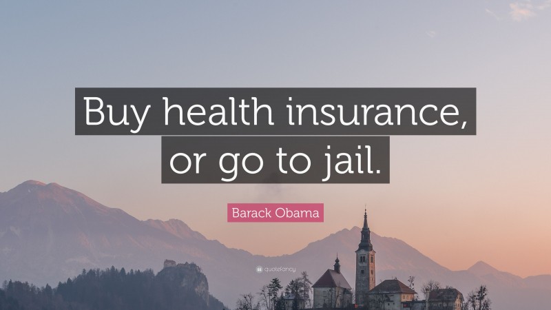 Barack Obama Quote: “Buy health insurance, or go to jail.”
