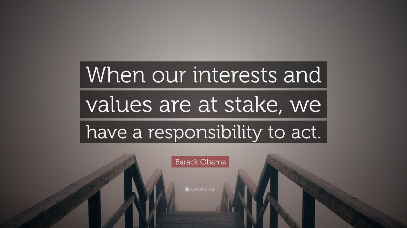 Barack Obama Quote: “When our interests and values are at stake, we have a responsibility to act.”