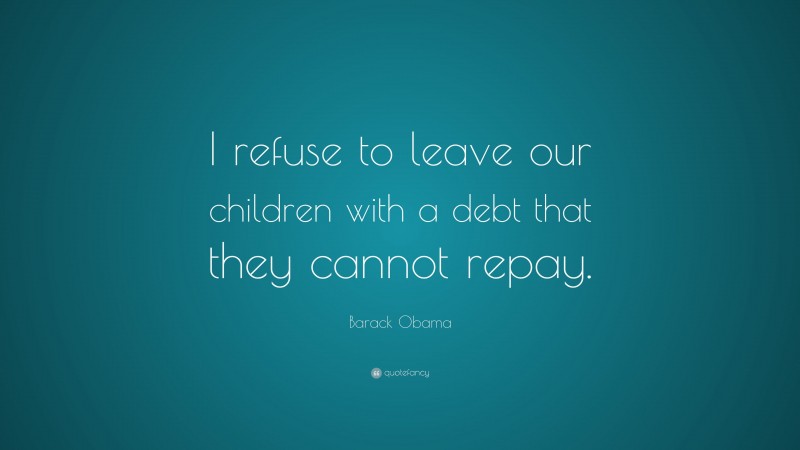 Barack Obama Quote: “I refuse to leave our children with a debt that they cannot repay.”