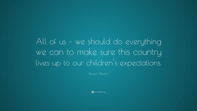 Barack Obama Quote: “All of us – we should do everything we can to make sure this country lives up to our children’s expectations.”