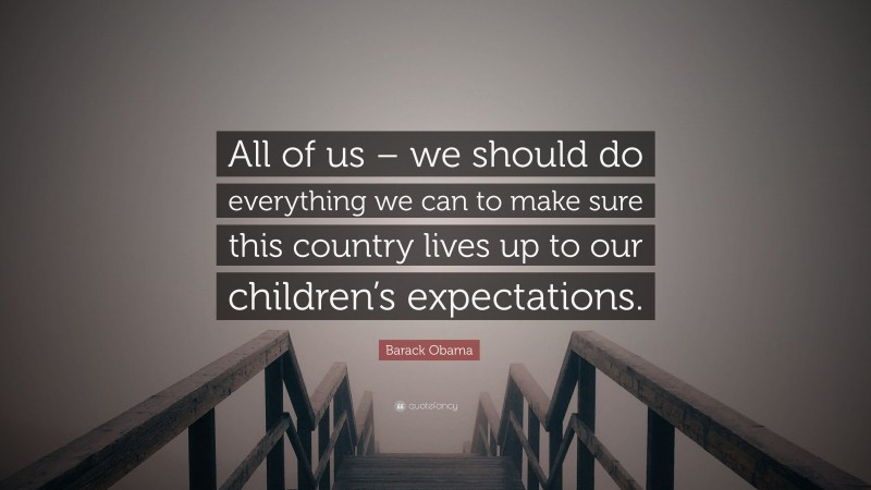 Barack Obama Quote: “All of us – we should do everything we can to make sure this country lives up to our children’s expectations.”