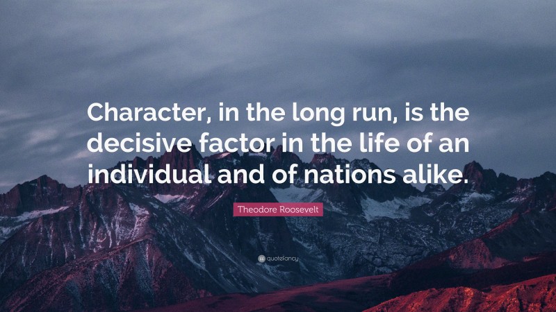 Theodore Roosevelt Quote: “Character, in the long run, is the decisive factor in the life of an individual and of nations alike.”