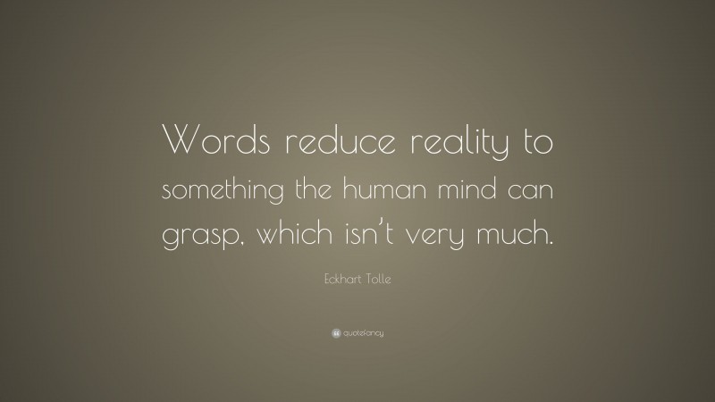 Eckhart Tolle Quote: “Words reduce reality to something the human mind can grasp, which isn’t very much.”