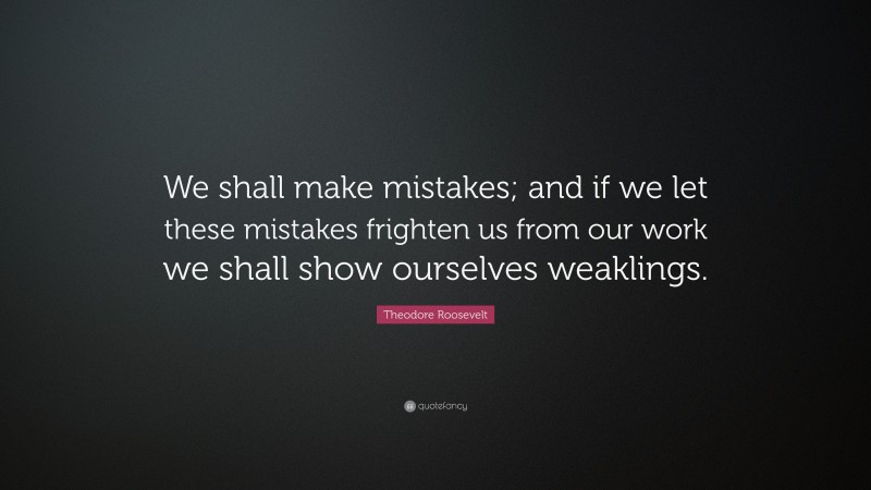 Theodore Roosevelt Quote: “We shall make mistakes; and if we let these mistakes frighten us from our work we shall show ourselves weaklings.”