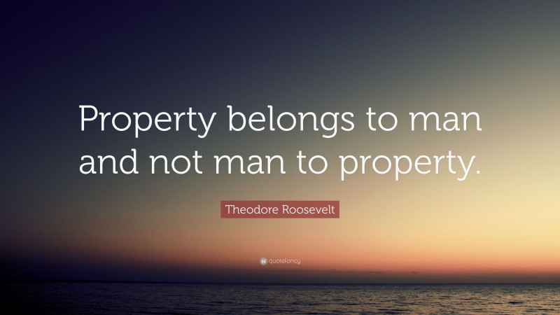 Theodore Roosevelt Quote: “Property belongs to man and not man to property.”