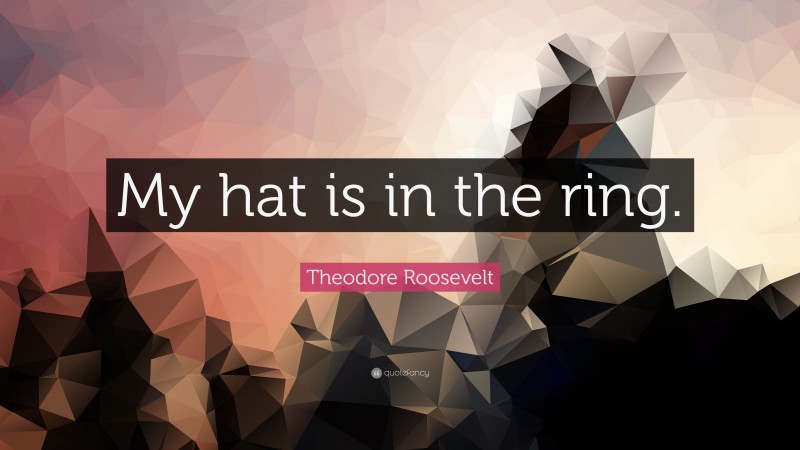 Theodore Roosevelt Quote: “My hat is in the ring.”
