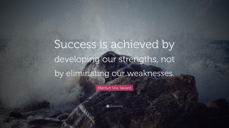 Marilyn Vos Savant Quote: “Success is achieved by developing our strengths, not by eliminating our weaknesses.”