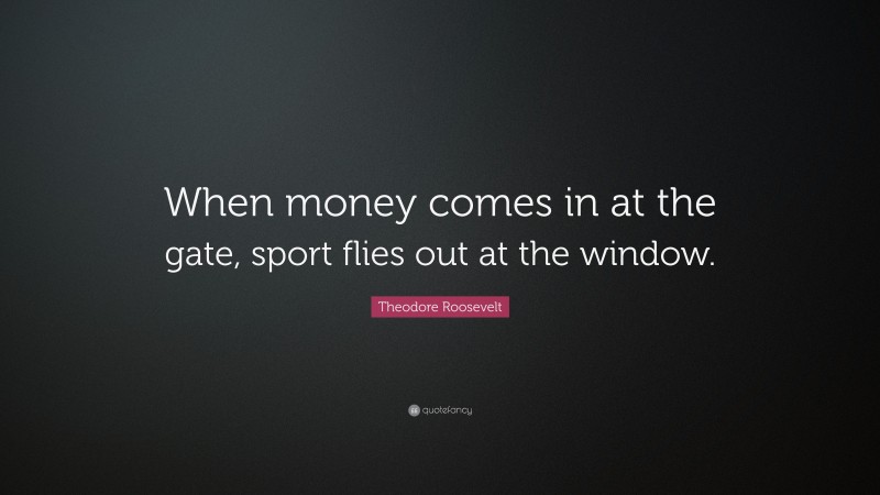 Theodore Roosevelt Quote: “When money comes in at the gate, sport flies out at the window.”