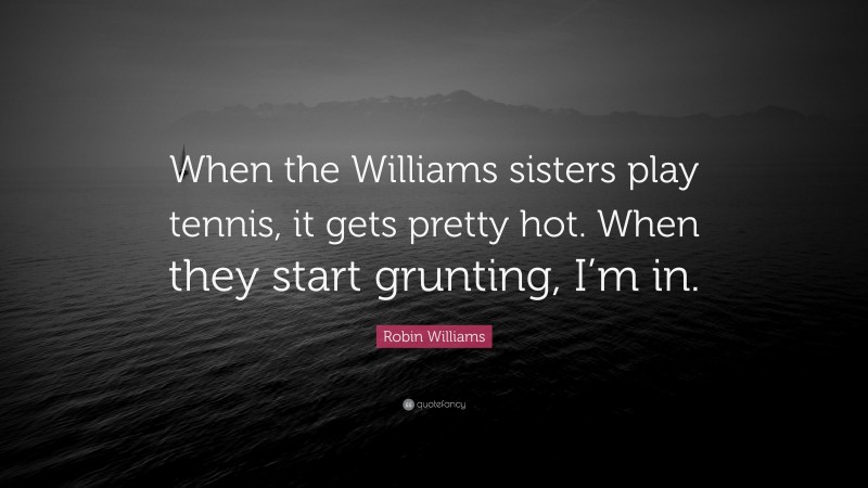 Robin Williams Quote: “When the Williams sisters play tennis, it gets pretty hot. When they start grunting, I’m in.”