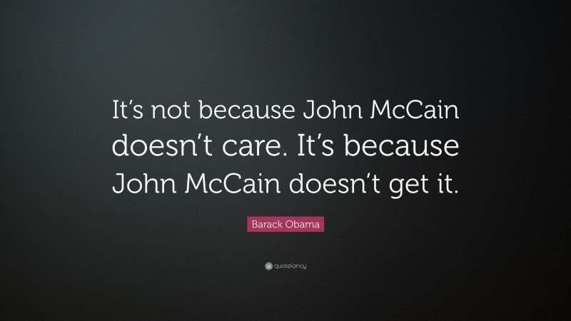 Barack Obama Quote: “It’s not because John McCain doesn’t care. It’s because John McCain doesn’t get it.”