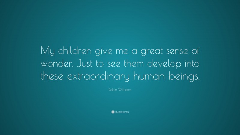 Robin Williams Quote: “My children give me a great sense of wonder. Just to see them develop into these extraordinary human beings.”