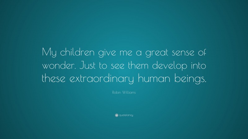 Robin Williams Quote: “My children give me a great sense of wonder. Just to see them develop into these extraordinary human beings.”