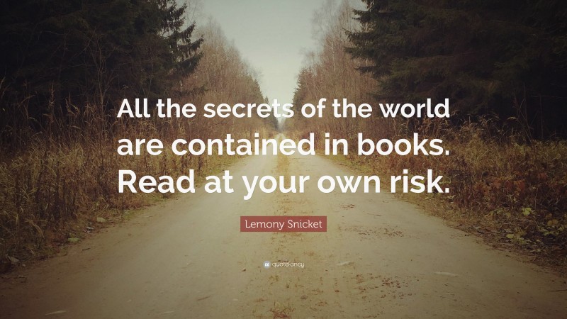 Lemony Snicket Quote: “All the secrets of the world are contained in books. Read at your own risk.”