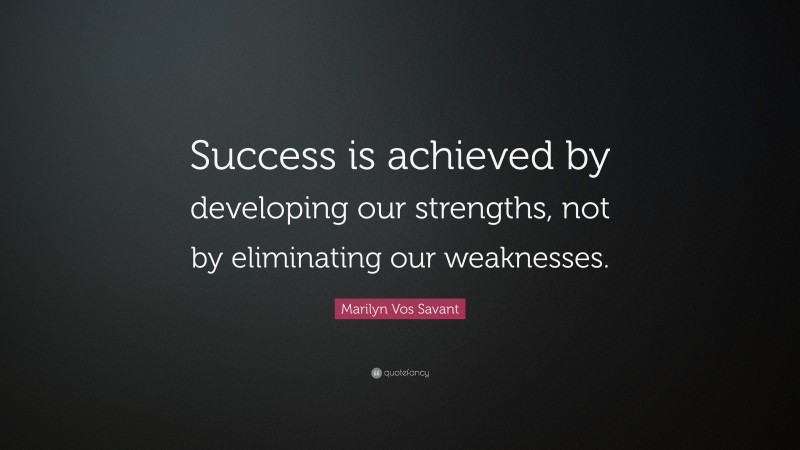 Marilyn Vos Savant Quote: “Success is achieved by developing our strengths, not by eliminating our weaknesses.”