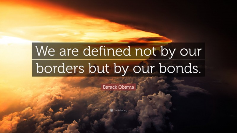 Barack Obama Quote: “We are defined not by our borders but by our bonds.”