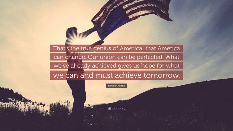 Barack Obama Quote: “That’s the true genius of America: that America can change. Our union can be perfected. What we’ve already achieved gives us hope for what we can and must achieve tomorrow.”
