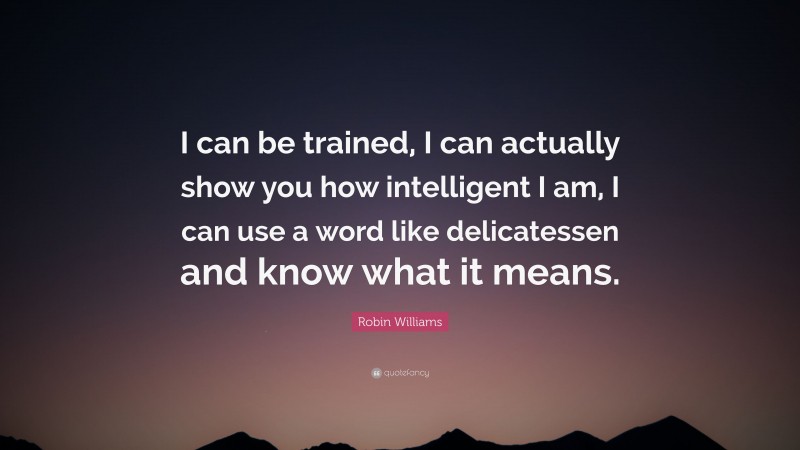 Robin Williams Quote: “I can be trained, I can actually show you how intelligent I am, I can use a word like delicatessen and know what it means.”