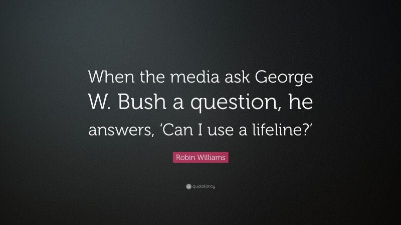 Robin Williams Quote: “When the media ask George W. Bush a question, he answers, ‘Can I use a lifeline?’”