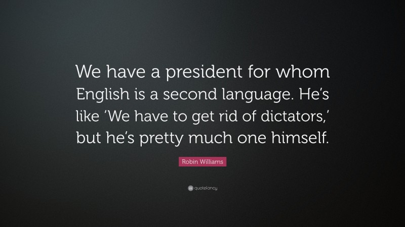Robin Williams Quote: “We have a president for whom English is a second language. He’s like ‘We have to get rid of dictators,’ but he’s pretty much one himself.”