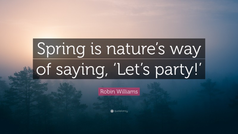 Robin Williams Quote: “Spring is nature’s way of saying, ‘Let’s party!’”