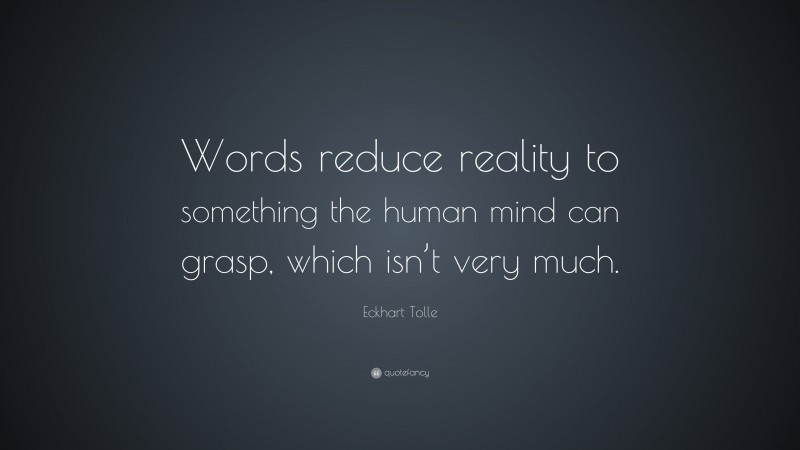 Eckhart Tolle Quote: “Words reduce reality to something the human mind can grasp, which isn’t very much.”