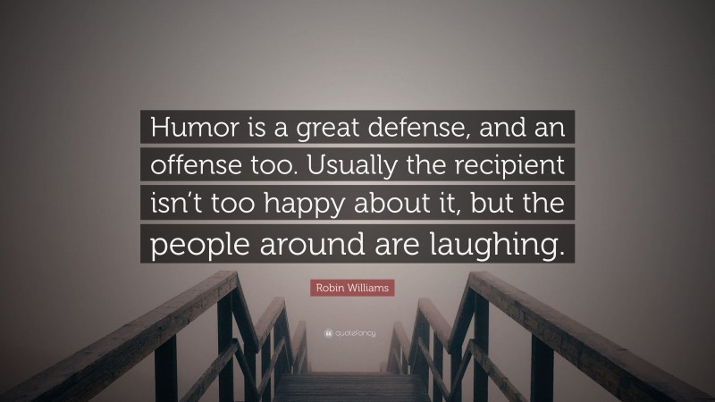 Robin Williams Quote: “Humor is a great defense, and an offense too. Usually the recipient isn’t too happy about it, but the people around are laughing.”