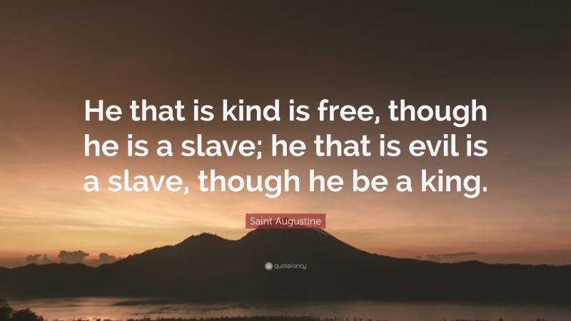 Saint Augustine Quote: “He that is kind is free, though he is a slave; he that is evil is a slave, though he be a king.”