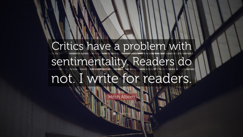 Mitch Albom Quote: “Critics have a problem with sentimentality. Readers do not. I write for readers.”