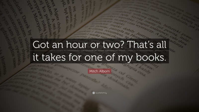 Mitch Albom Quote: “Got an hour or two? That’s all it takes for one of my books.”